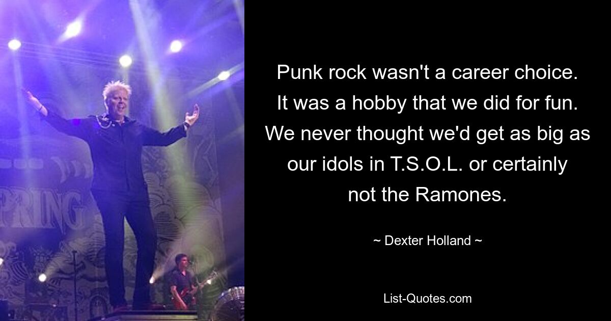 Punk rock wasn't a career choice. It was a hobby that we did for fun. We never thought we'd get as big as our idols in T.S.O.L. or certainly not the Ramones. — © Dexter Holland