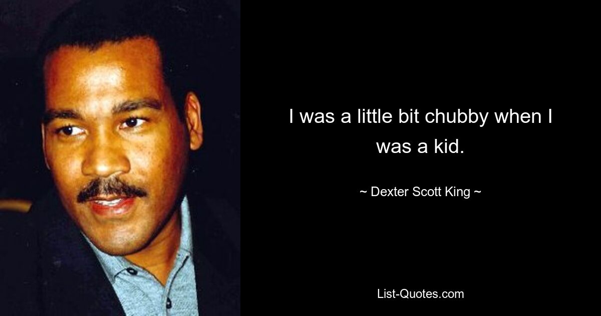 I was a little bit chubby when I was a kid. — © Dexter Scott King