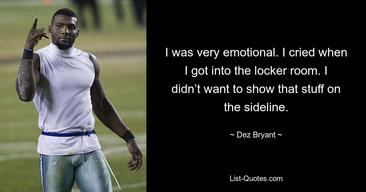 I was very emotional. I cried when I got into the locker room. I didn’t want to show that stuff on the sideline. — © Dez Bryant