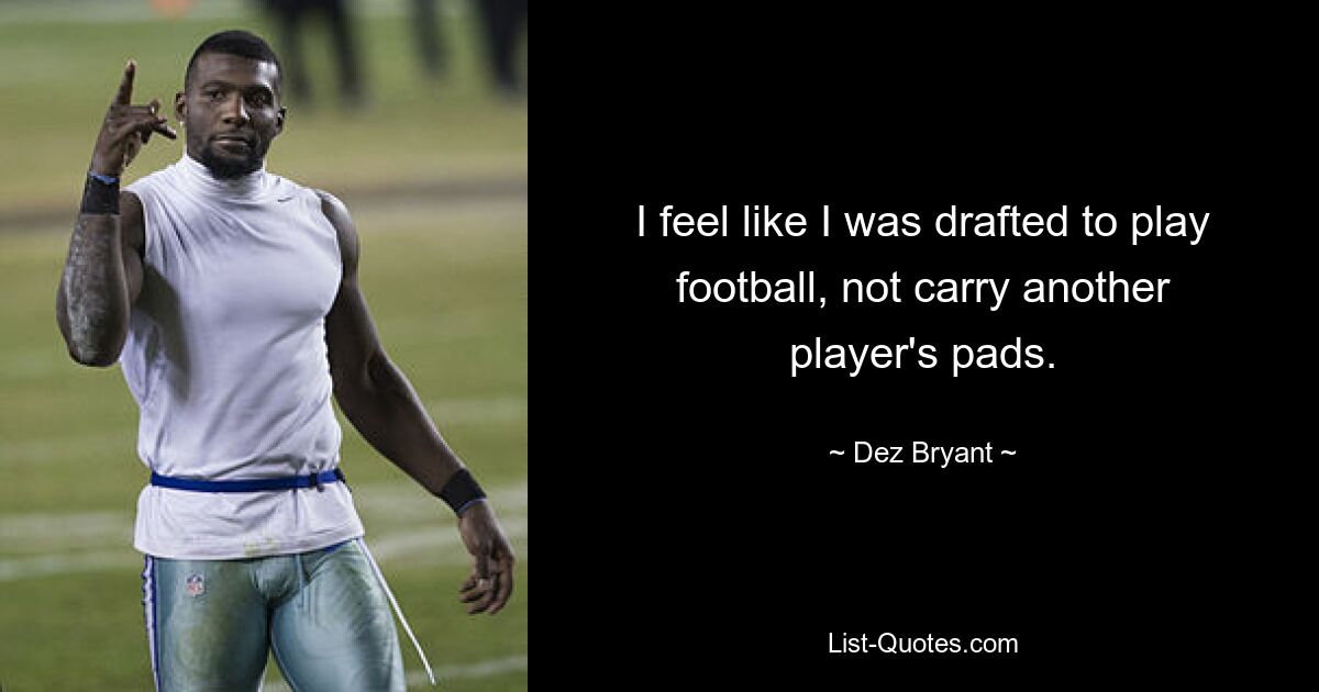 I feel like I was drafted to play football, not carry another player's pads. — © Dez Bryant