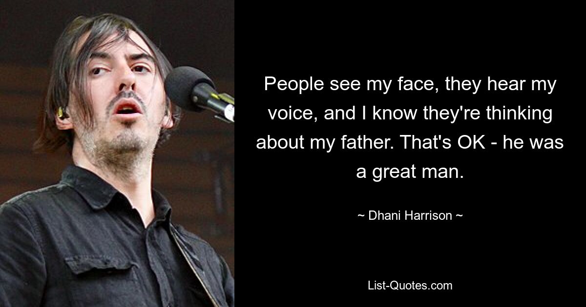 People see my face, they hear my voice, and I know they're thinking about my father. That's OK - he was a great man. — © Dhani Harrison