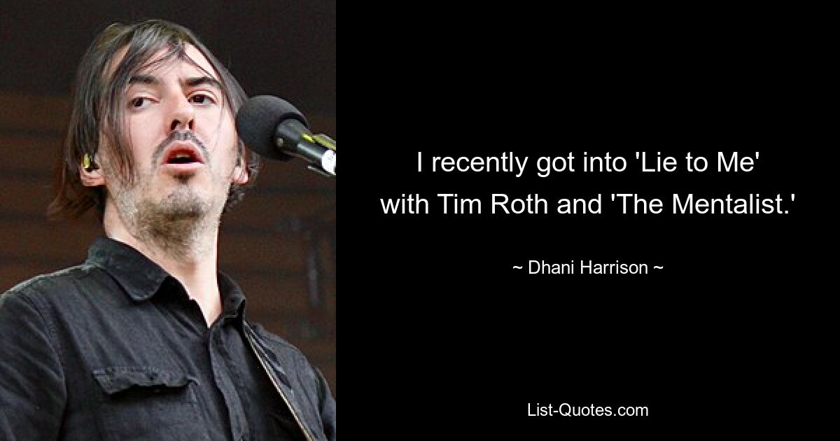 I recently got into 'Lie to Me' with Tim Roth and 'The Mentalist.' — © Dhani Harrison