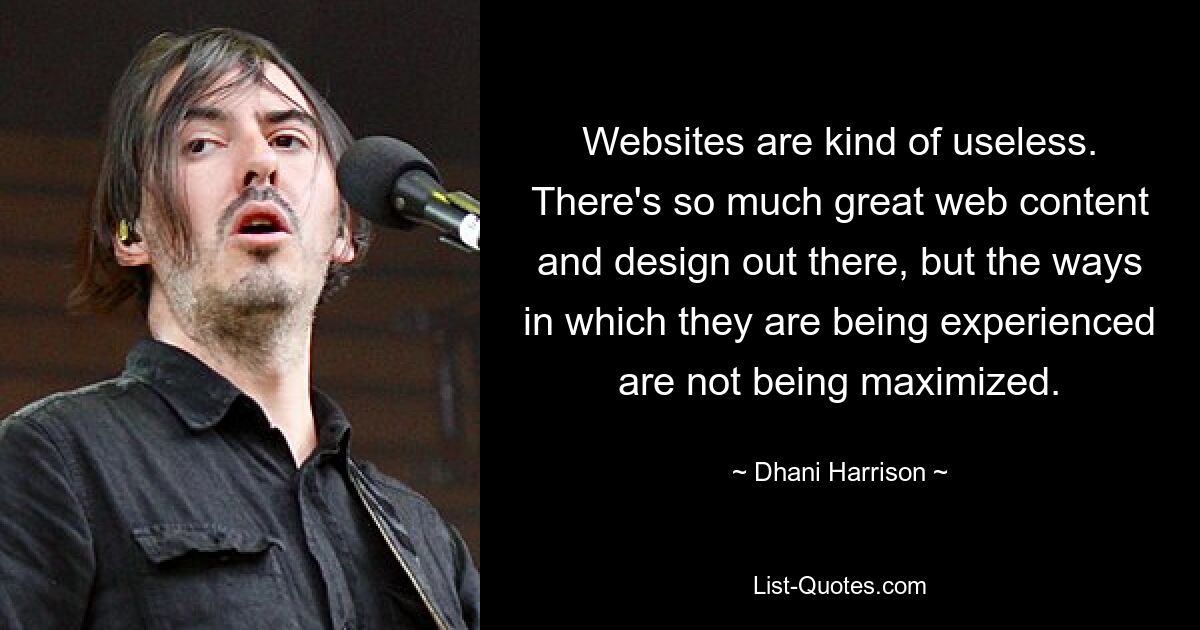 Websites are kind of useless. There's so much great web content and design out there, but the ways in which they are being experienced are not being maximized. — © Dhani Harrison