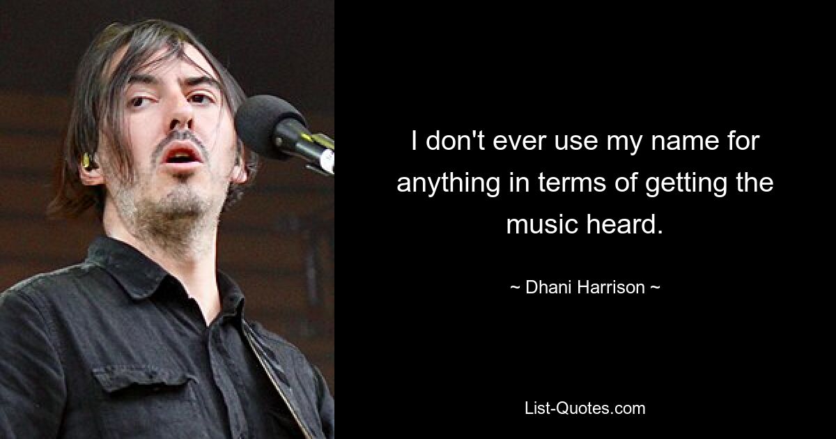 I don't ever use my name for anything in terms of getting the music heard. — © Dhani Harrison