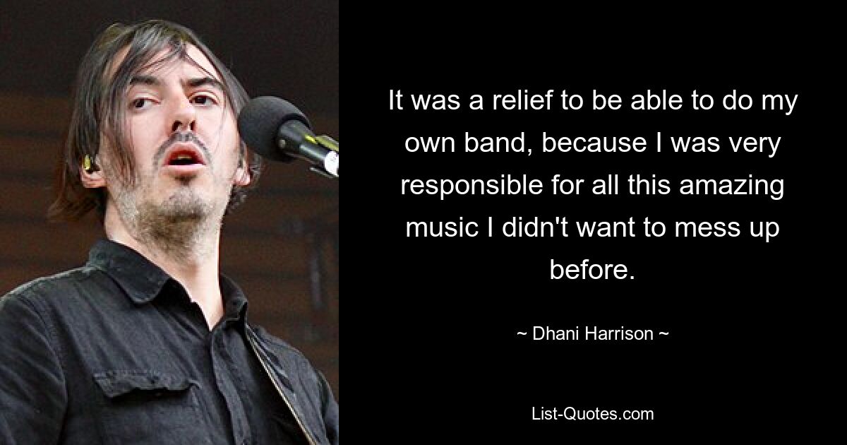 It was a relief to be able to do my own band, because I was very responsible for all this amazing music I didn't want to mess up before. — © Dhani Harrison