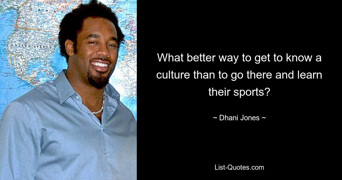 What better way to get to know a culture than to go there and learn their sports? — © Dhani Jones