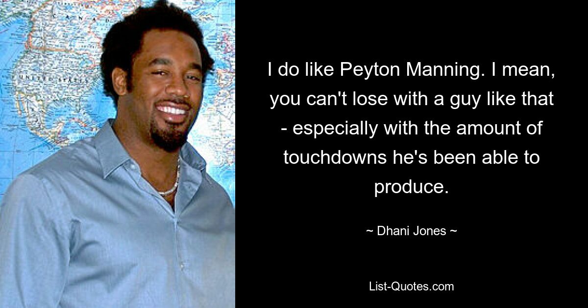 I do like Peyton Manning. I mean, you can't lose with a guy like that - especially with the amount of touchdowns he's been able to produce. — © Dhani Jones