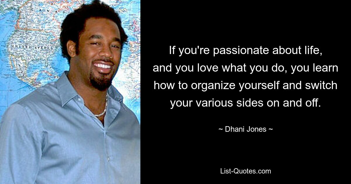 If you're passionate about life, and you love what you do, you learn how to organize yourself and switch your various sides on and off. — © Dhani Jones