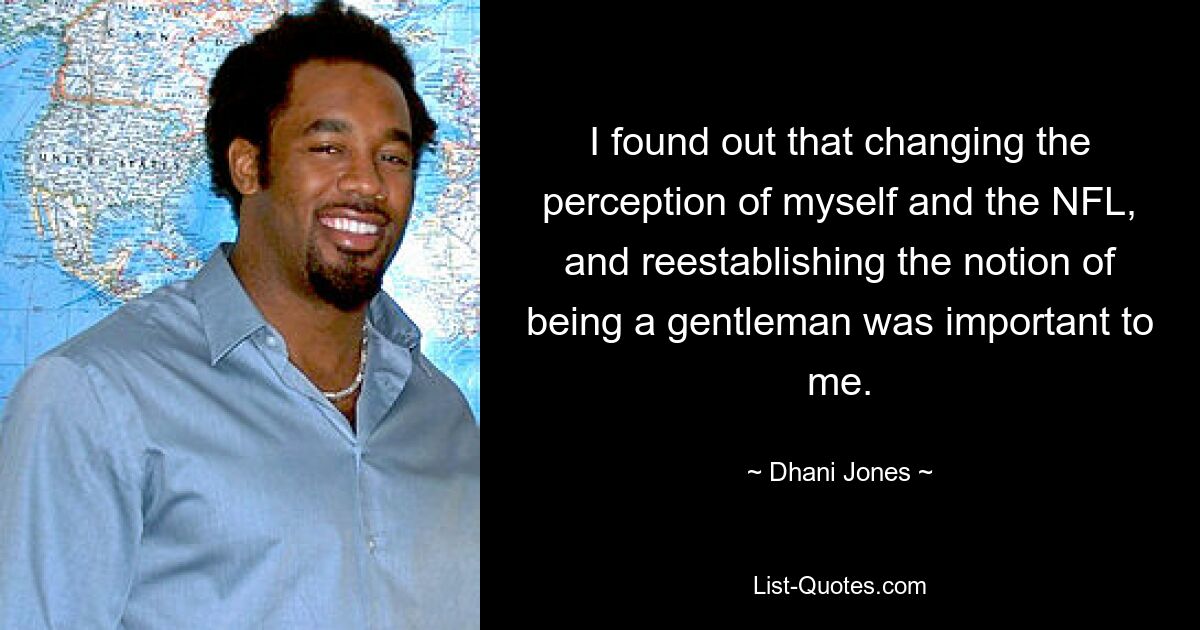 I found out that changing the perception of myself and the NFL, and reestablishing the notion of being a gentleman was important to me. — © Dhani Jones