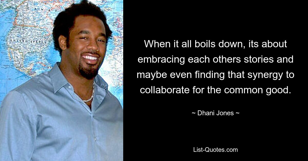 When it all boils down, its about embracing each others stories and maybe even finding that synergy to collaborate for the common good. — © Dhani Jones