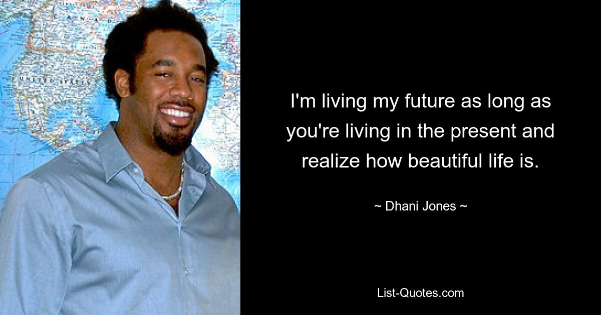 I'm living my future as long as you're living in the present and realize how beautiful life is. — © Dhani Jones