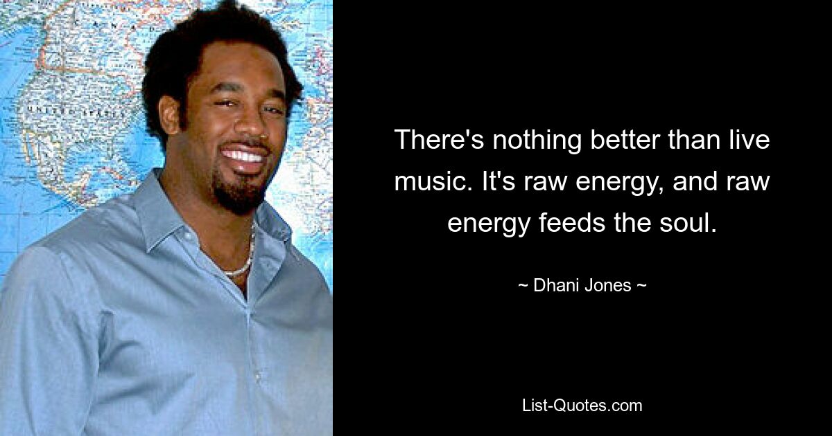 There's nothing better than live music. It's raw energy, and raw energy feeds the soul. — © Dhani Jones