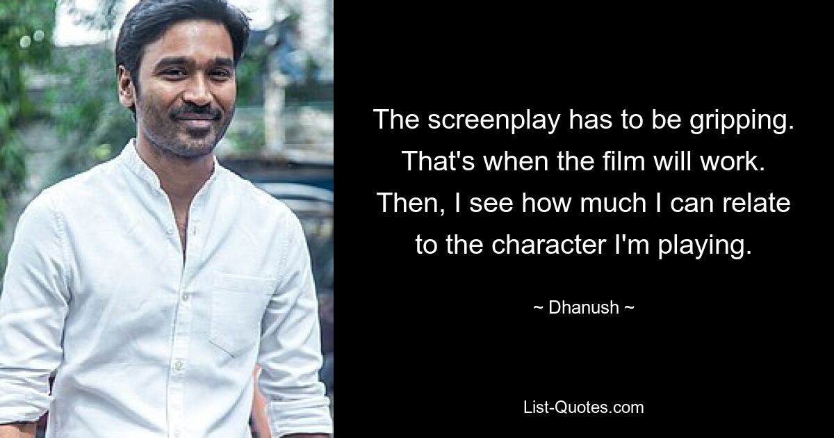 The screenplay has to be gripping. That's when the film will work. Then, I see how much I can relate to the character I'm playing. — © Dhanush