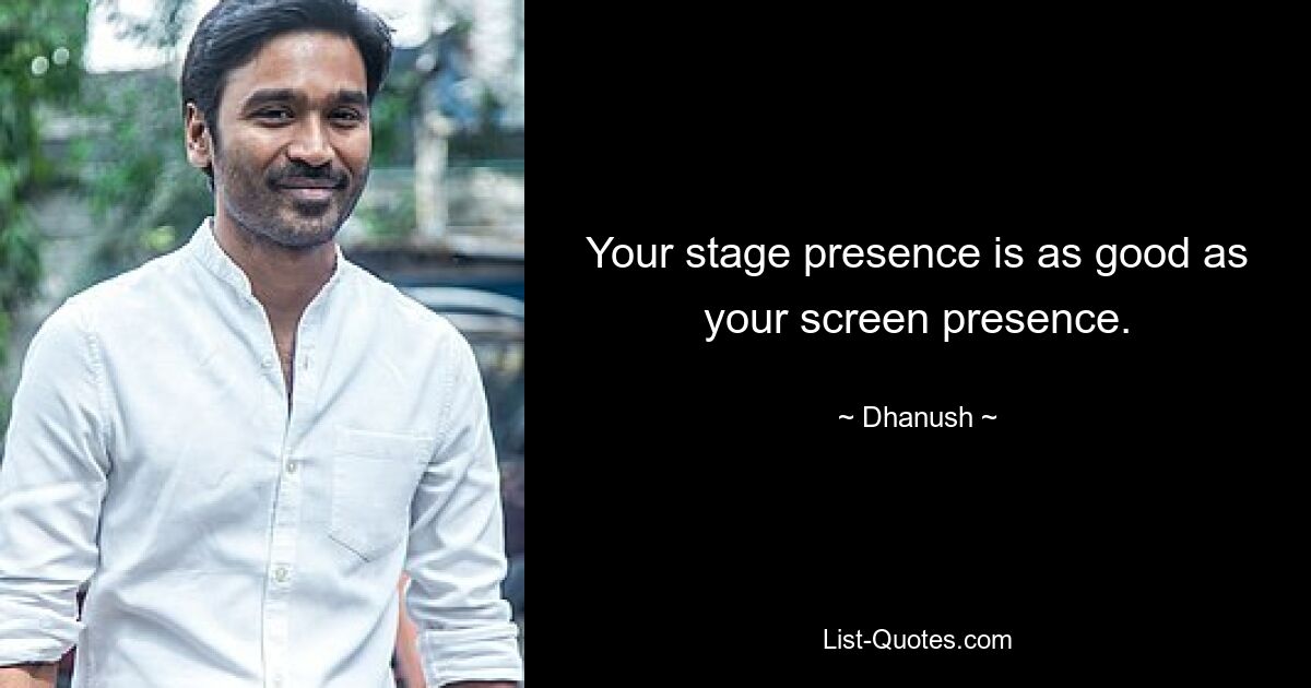 Your stage presence is as good as your screen presence. — © Dhanush