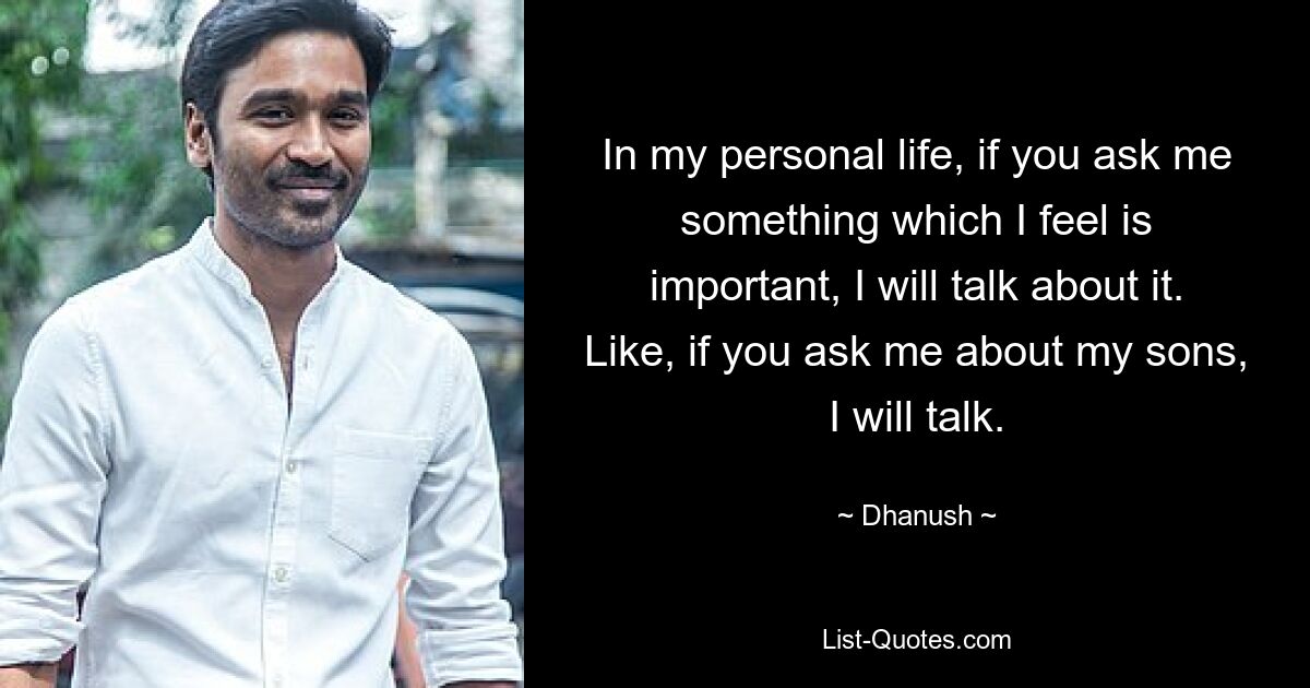 In my personal life, if you ask me something which I feel is important, I will talk about it. Like, if you ask me about my sons, I will talk. — © Dhanush