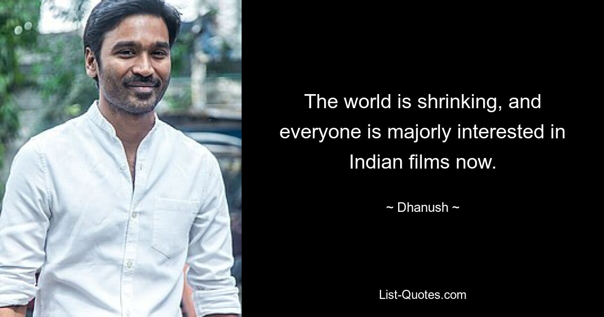 The world is shrinking, and everyone is majorly interested in Indian films now. — © Dhanush