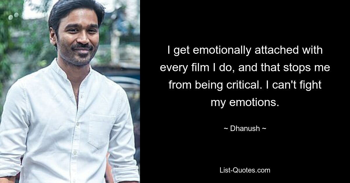 I get emotionally attached with every film I do, and that stops me from being critical. I can't fight my emotions. — © Dhanush