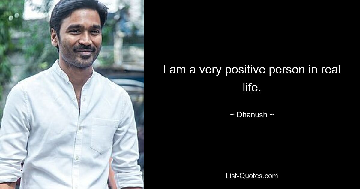 I am a very positive person in real life. — © Dhanush