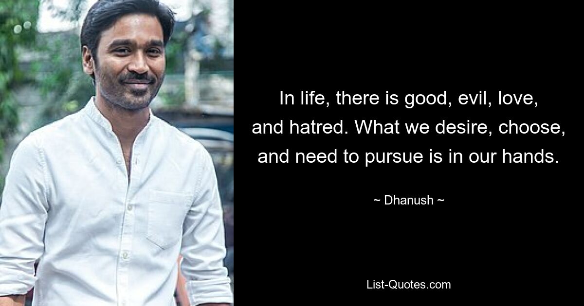 In life, there is good, evil, love, and hatred. What we desire, choose, and need to pursue is in our hands. — © Dhanush