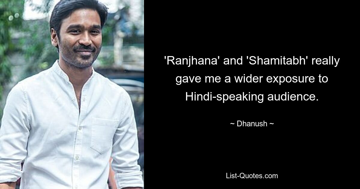 'Ranjhana' and 'Shamitabh' really gave me a wider exposure to Hindi-speaking audience. — © Dhanush