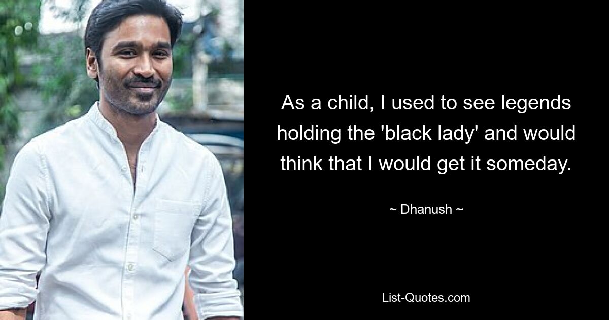 As a child, I used to see legends holding the 'black lady' and would think that I would get it someday. — © Dhanush