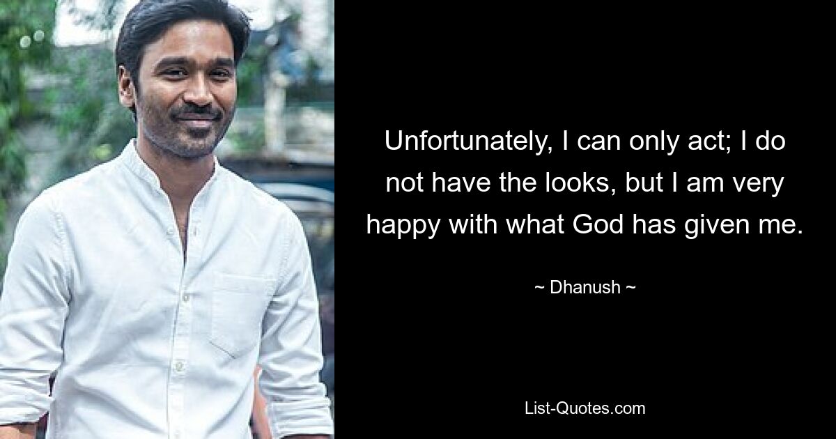 Unfortunately, I can only act; I do not have the looks, but I am very happy with what God has given me. — © Dhanush