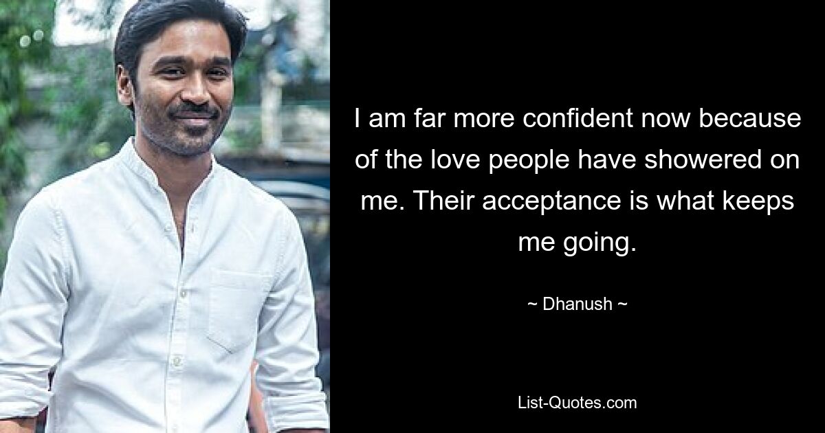 I am far more confident now because of the love people have showered on me. Their acceptance is what keeps me going. — © Dhanush