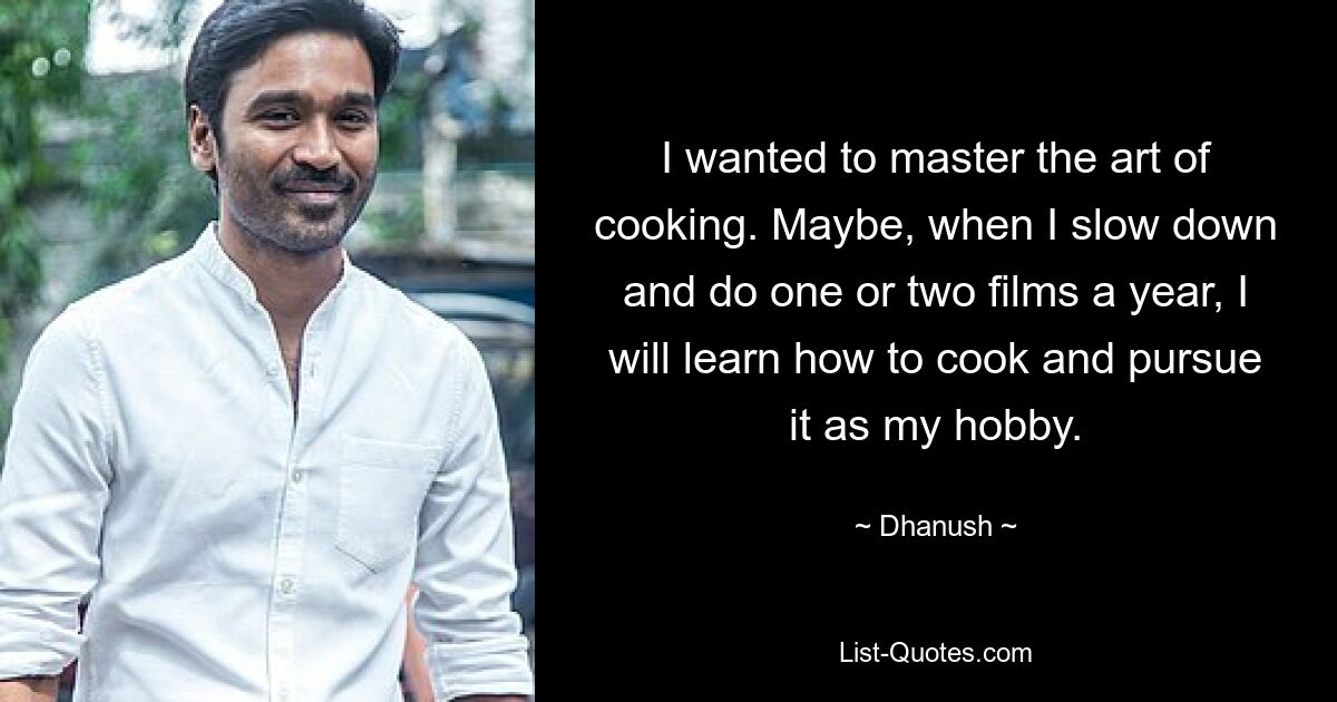 I wanted to master the art of cooking. Maybe, when I slow down and do one or two films a year, I will learn how to cook and pursue it as my hobby. — © Dhanush