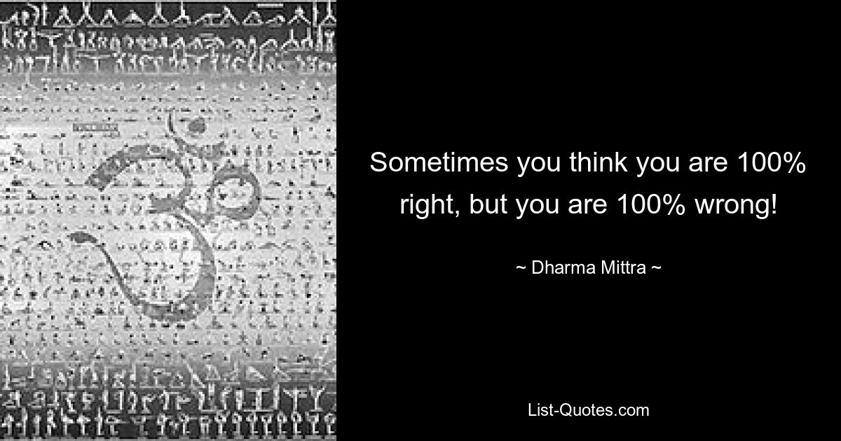 Sometimes you think you are 100% right, but you are 100% wrong! — © Dharma Mittra