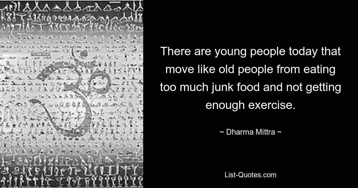 There are young people today that move like old people from eating too much junk food and not getting enough exercise. — © Dharma Mittra