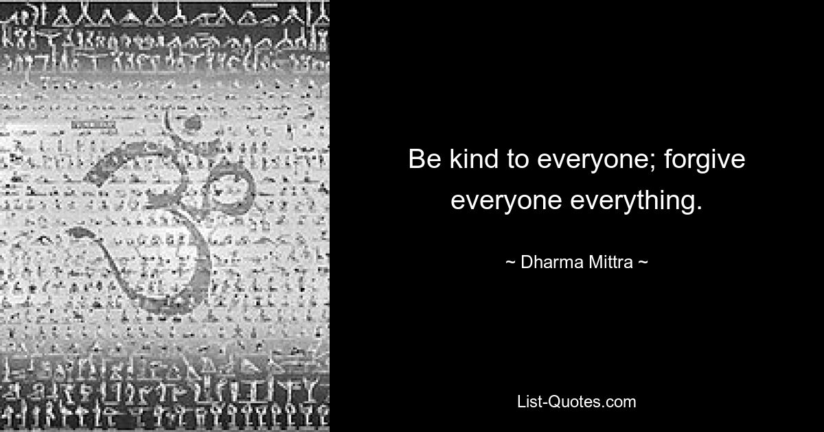 Be kind to everyone; forgive everyone everything. — © Dharma Mittra