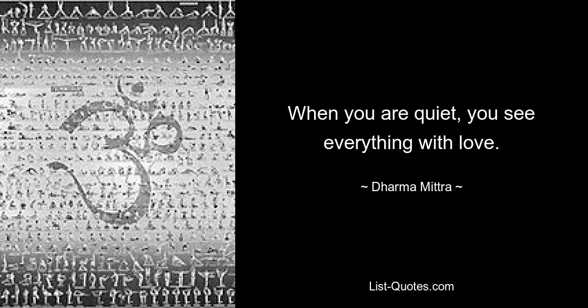 When you are quiet, you see everything with love. — © Dharma Mittra