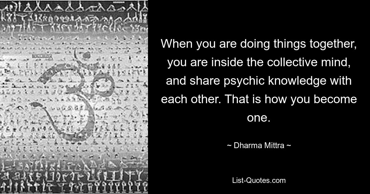 Wenn Sie gemeinsam Dinge tun, befinden Sie sich im kollektiven Geist und teilen übersinnliches Wissen miteinander. So wirst du eins. — © Dharma Mittra