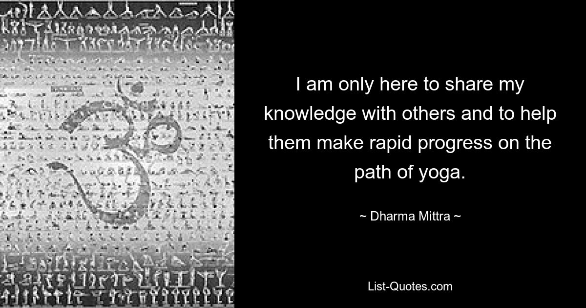 I am only here to share my knowledge with others and to help them make rapid progress on the path of yoga. — © Dharma Mittra