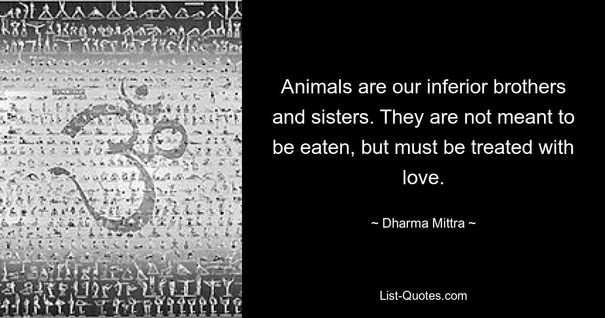 Animals are our inferior brothers and sisters. They are not meant to be eaten, but must be treated with love. — © Dharma Mittra