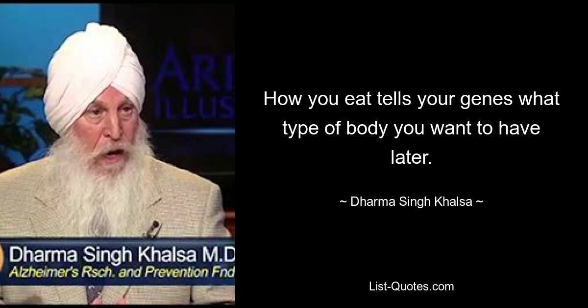 How you eat tells your genes what type of body you want to have later. — © Dharma Singh Khalsa