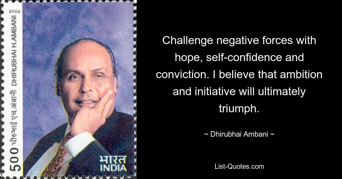 Challenge negative forces with hope, self-confidence and conviction. I believe that ambition and initiative will ultimately triumph. — © Dhirubhai Ambani