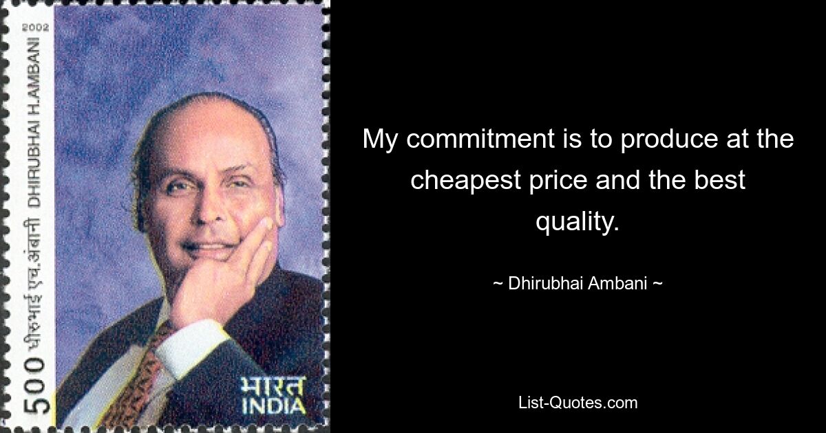 My commitment is to produce at the cheapest price and the best quality. — © Dhirubhai Ambani