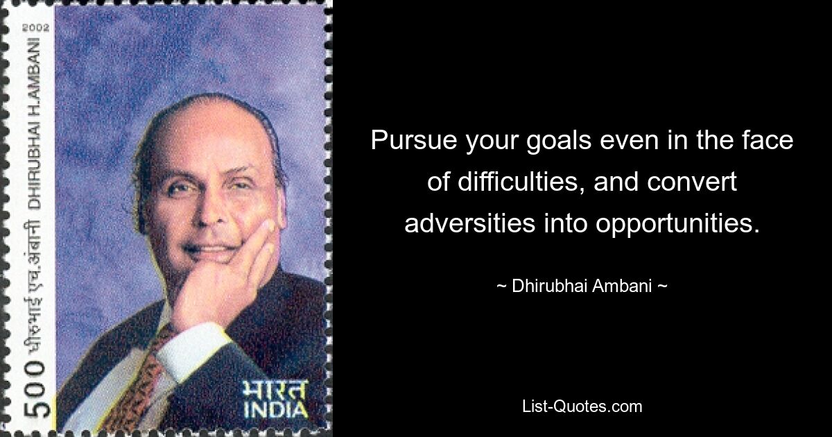 Pursue your goals even in the face of difficulties, and convert adversities into opportunities. — © Dhirubhai Ambani