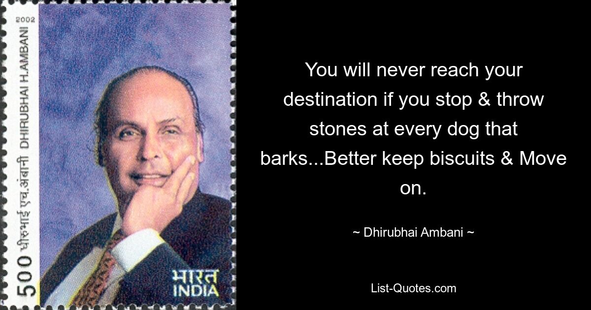 You will never reach your destination if you stop & throw stones at every dog that barks...Better keep biscuits & Move on. — © Dhirubhai Ambani