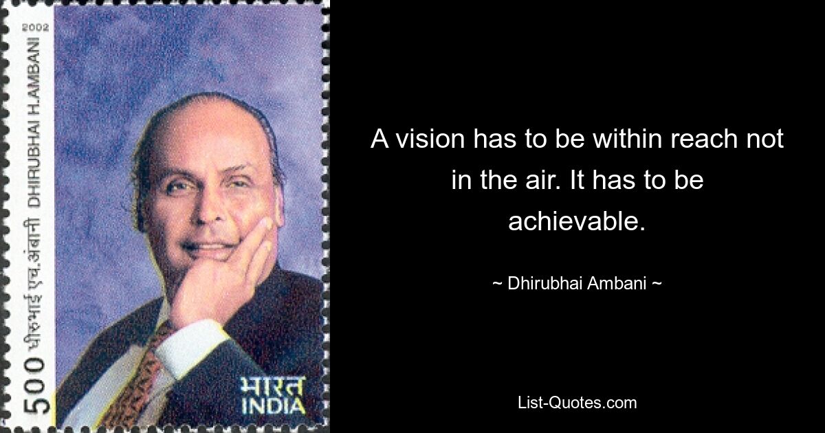 Видение должно быть в пределах досягаемости, а не в воздухе. Это должно быть достижимо. — © Дхирубхай Амбани 
