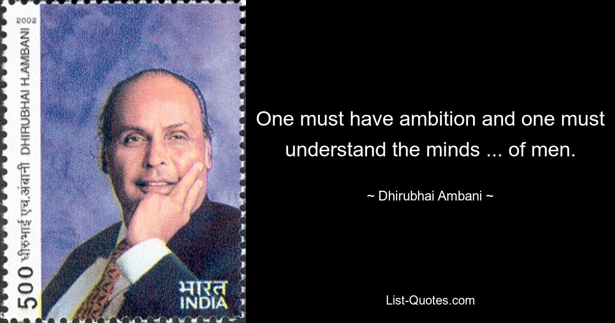 One must have ambition and one must understand the minds ... of men. — © Dhirubhai Ambani