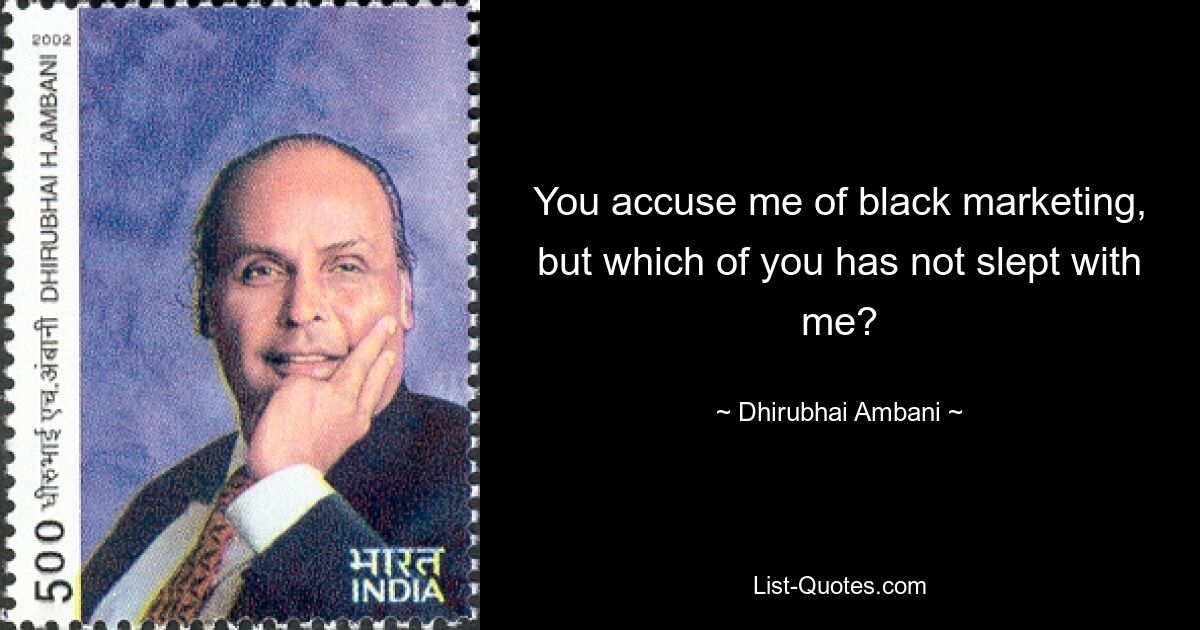 You accuse me of black marketing, but which of you has not slept with me? — © Dhirubhai Ambani