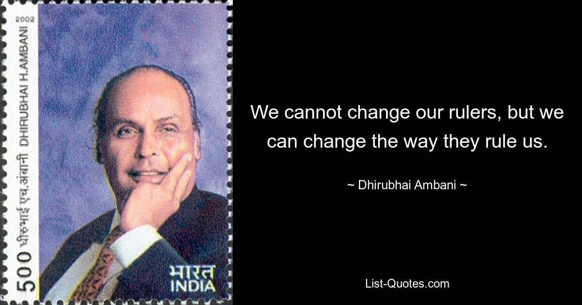 We cannot change our rulers, but we can change the way they rule us. — © Dhirubhai Ambani