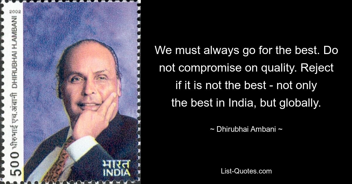 We must always go for the best. Do not compromise on quality. Reject if it is not the best - not only the best in India, but globally. — © Dhirubhai Ambani