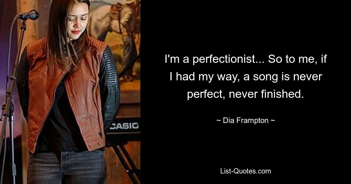 I'm a perfectionist... So to me, if I had my way, a song is never perfect, never finished. — © Dia Frampton