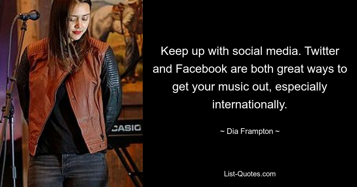 Keep up with social media. Twitter and Facebook are both great ways to get your music out, especially internationally. — © Dia Frampton