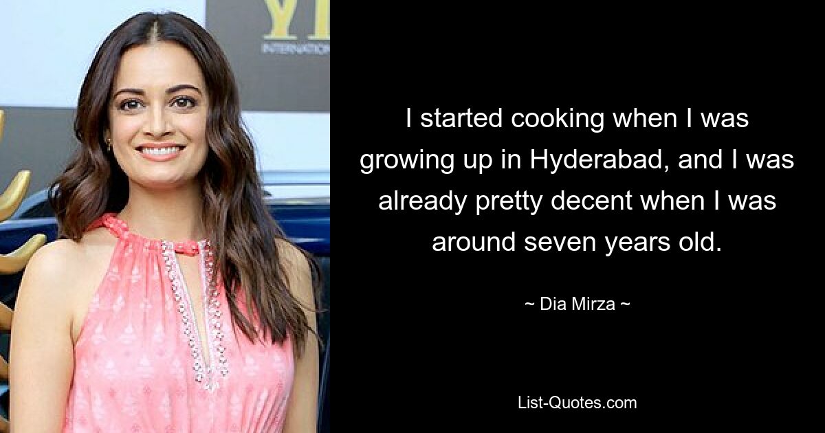 I started cooking when I was growing up in Hyderabad, and I was already pretty decent when I was around seven years old. — © Dia Mirza