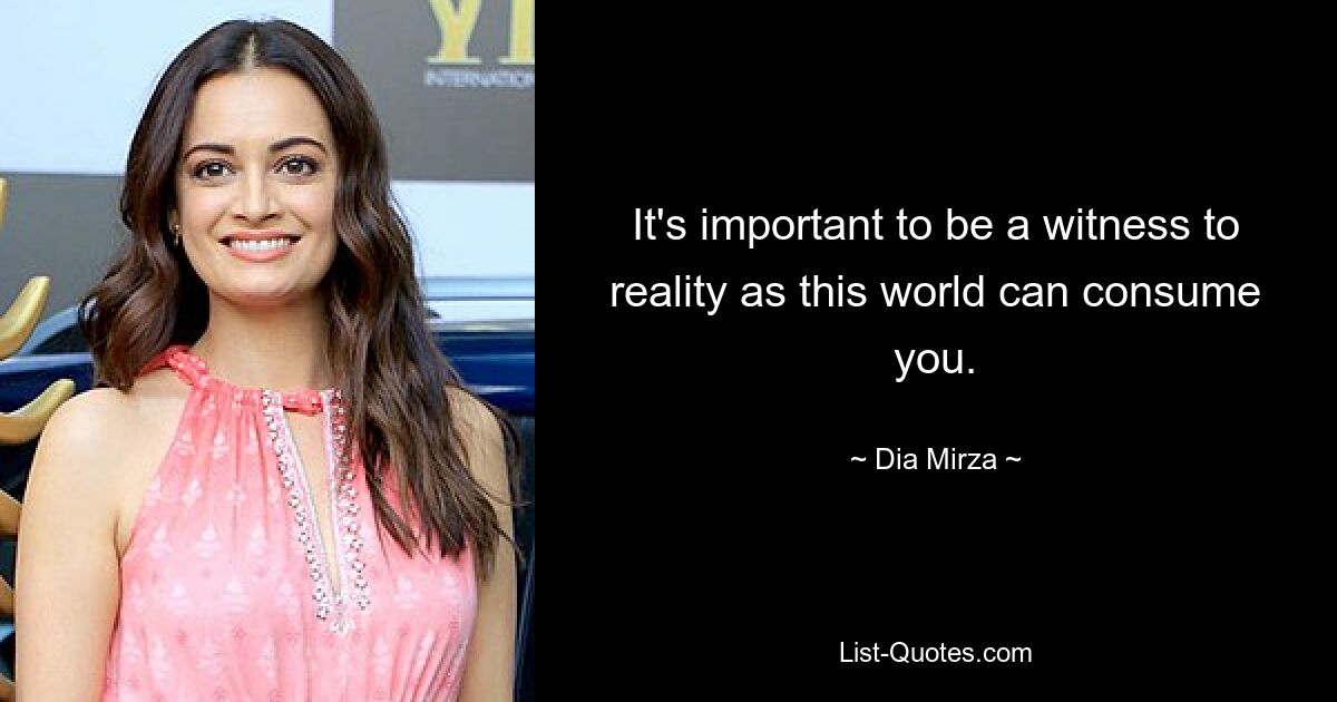 It's important to be a witness to reality as this world can consume you. — © Dia Mirza