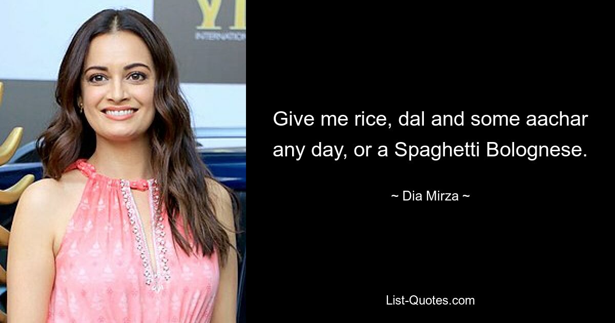 Give me rice, dal and some aachar any day, or a Spaghetti Bolognese. — © Dia Mirza